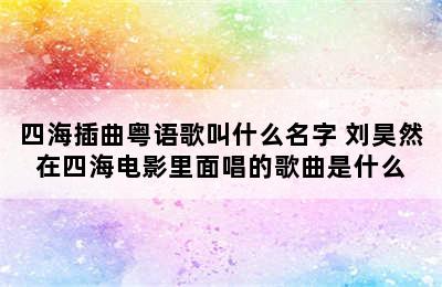 四海插曲粤语歌叫什么名字 刘昊然在四海电影里面唱的歌曲是什么